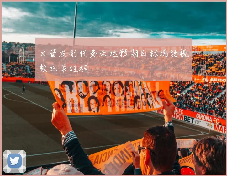 火箭发射任务未达预期目标现场视频记录过程