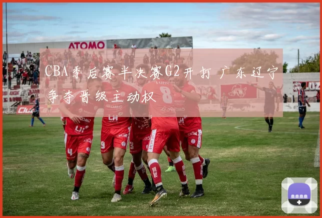 CBA季后赛半决赛G2开打 广东辽宁争夺晋级主动权