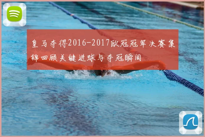皇马夺得2016-2017欧冠冠军决赛集锦回顾关键进球与夺冠瞬间