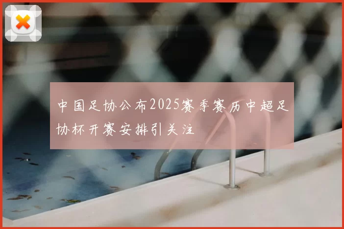中国足协公布2025赛季赛历中超足协杯开赛安排引关注