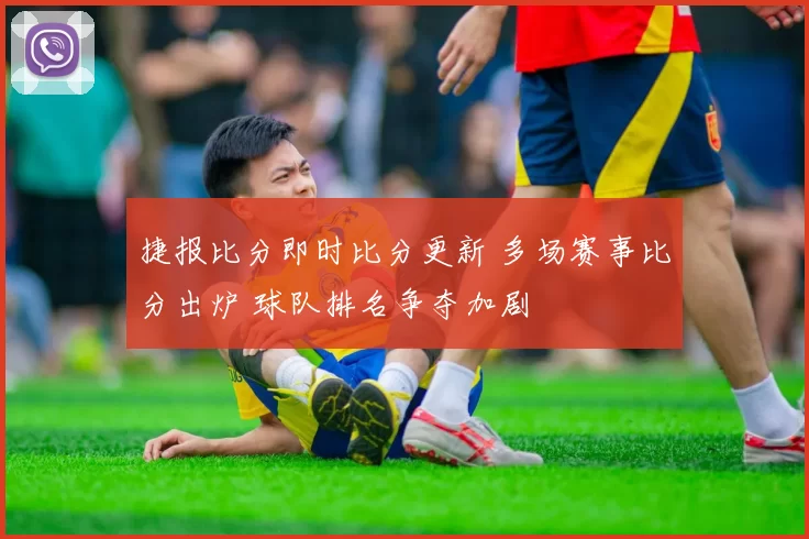 捷报比分即时比分更新 多场赛事比分出炉 球队排名争夺加剧
