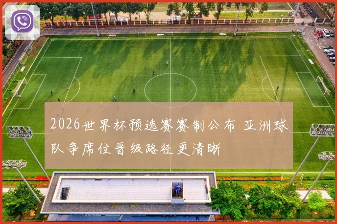 2026世界杯预选赛赛制公布 亚洲球队争席位晋级路径更清晰