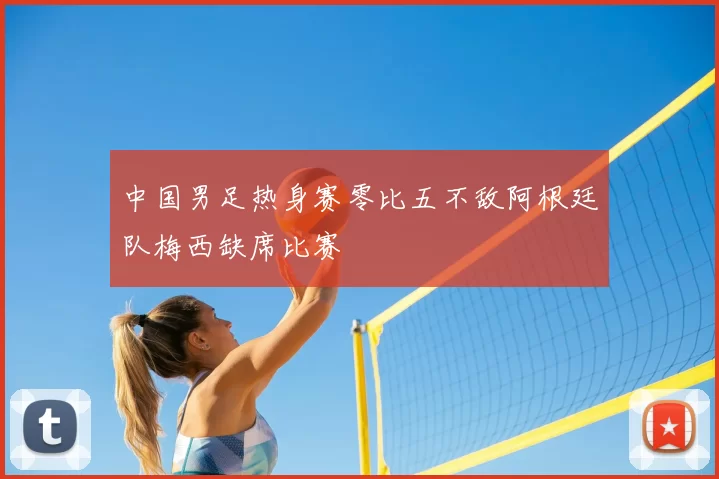 中国男足热身赛零比五不敌阿根廷队梅西缺席比赛