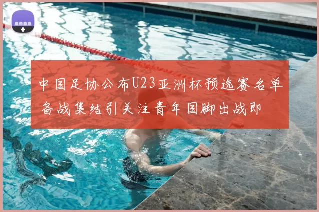中国足协公布U23亚洲杯预选赛名单 备战集结引关注青年国脚出战即