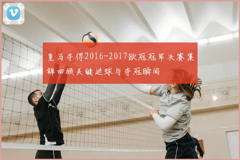 皇马夺得2016-2017欧冠冠军决赛集锦回顾关键进球与夺冠瞬间