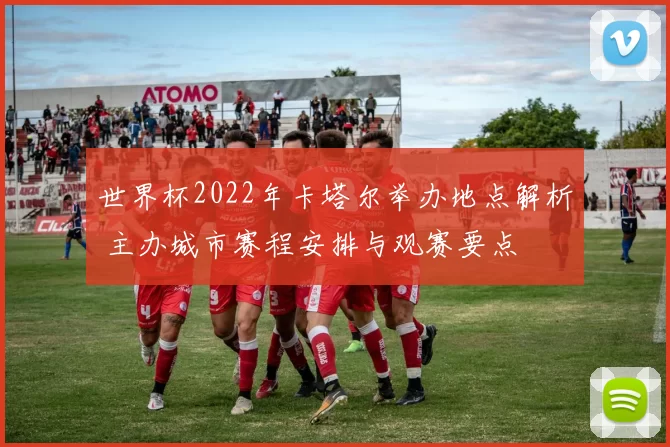 世界杯2022年卡塔尔举办地点解析 主办城市赛程安排与观赛要点
