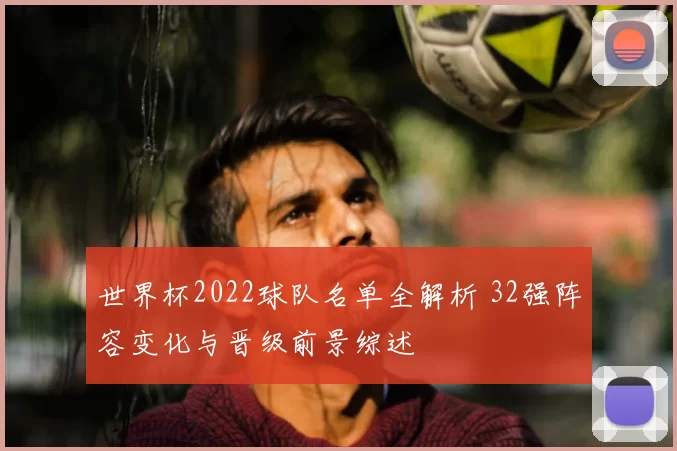 世界杯2022球队名单全解析 32强阵容变化与晋级前景综述