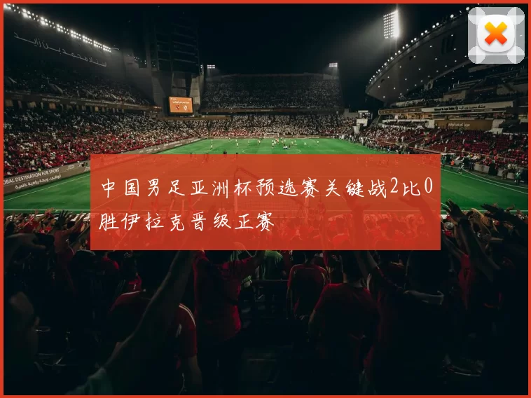 中国男足亚洲杯预选赛关键战2比0胜伊拉克晋级正赛