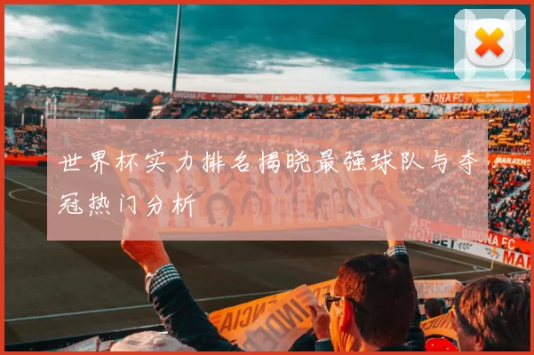 世界杯实力排名揭晓最强球队与夺冠热门分析
