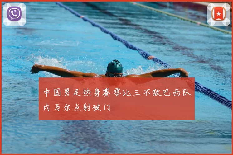 中国男足热身赛零比三不敌巴西队内马尔点射破门