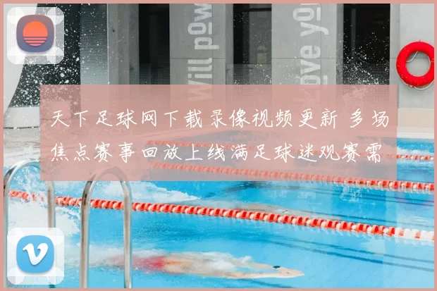 天下足球网下载录像视频更新 多场焦点赛事回放上线满足球迷观赛需求