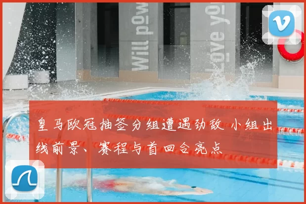 皇马欧冠抽签分组遭遇劲敌 小组出线前景、赛程与首回合亮点