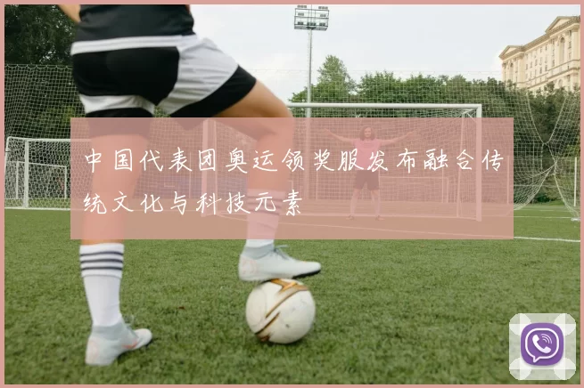 中国代表团奥运领奖服发布融合传统文化与科技元素