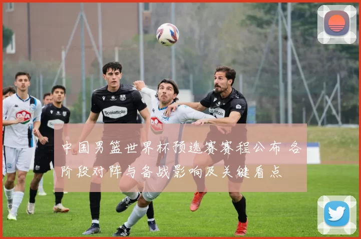 中国男篮世界杯预选赛赛程公布 各阶段对阵与备战影响及关键看点