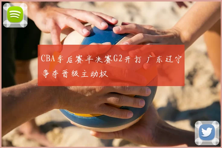CBA季后赛半决赛G2开打 广东辽宁争夺晋级主动权