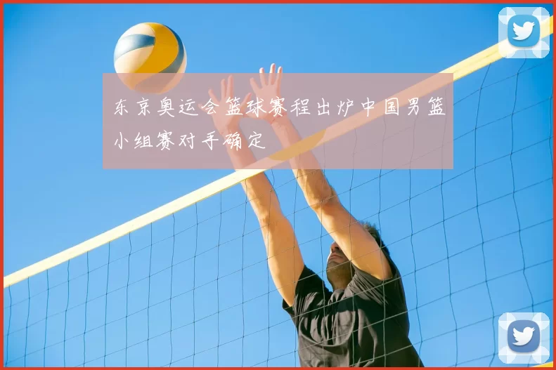 东京奥运会篮球赛程出炉中国男篮小组赛对手确定