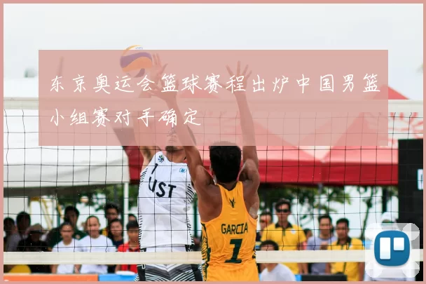 东京奥运会篮球赛程出炉中国男篮小组赛对手确定