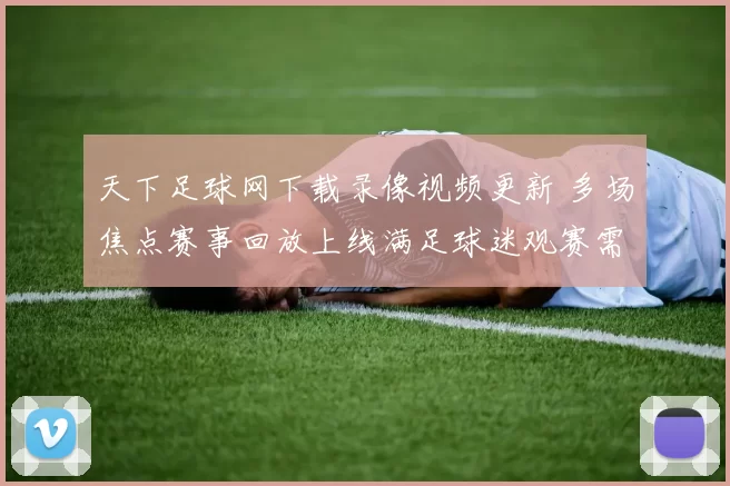 天下足球网下载录像视频更新 多场焦点赛事回放上线满足球迷观赛需求