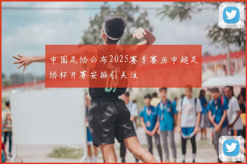 中国足协公布2025赛季赛历中超足协杯开赛安排引关注