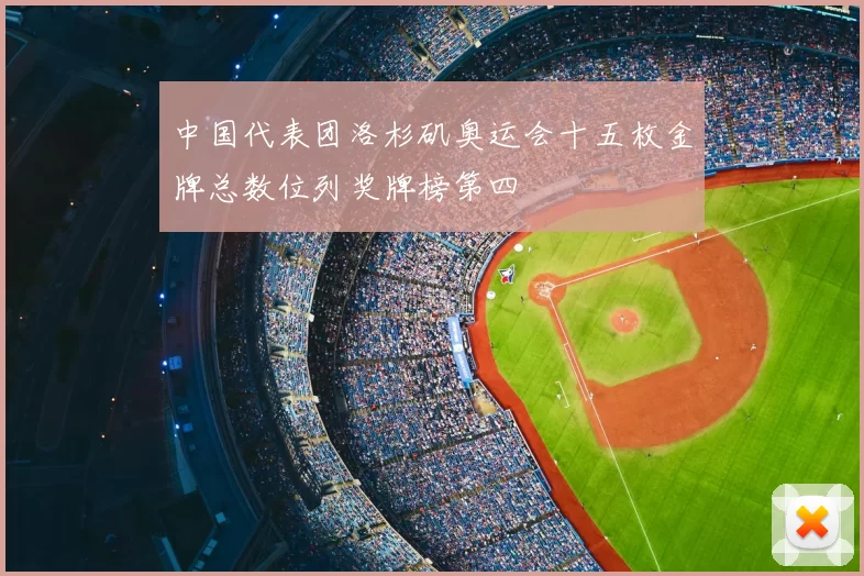 中国代表团洛杉矶奥运会十五枚金牌总数位列奖牌榜第四