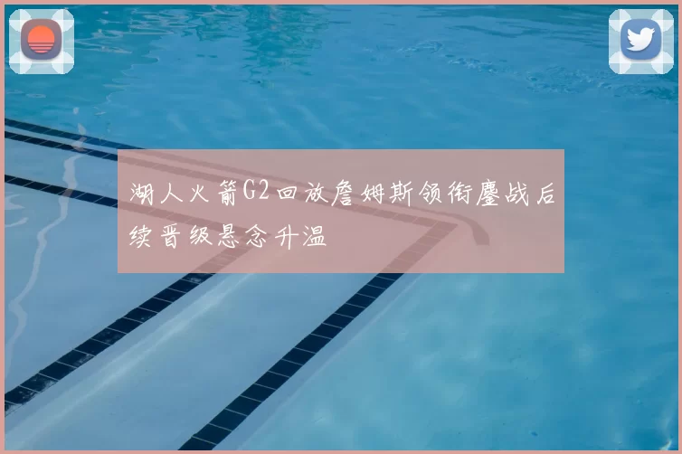 湖人火箭G2回放詹姆斯领衔鏖战后续晋级悬念升温
