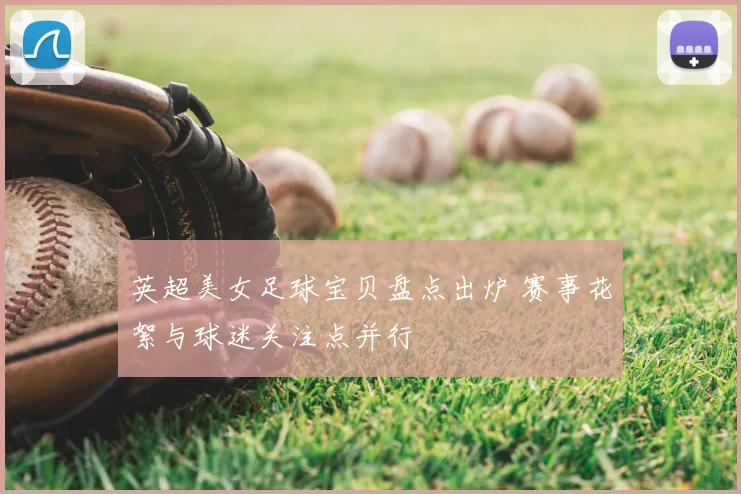 英超美女足球宝贝盘点出炉 赛事花絮与球迷关注点并行
