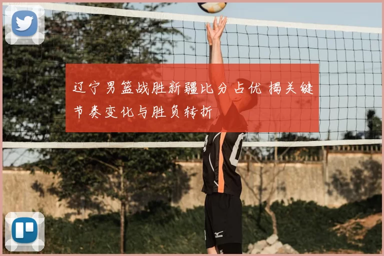 辽宁男篮战胜新疆比分占优 揭关键节奏变化与胜负转折