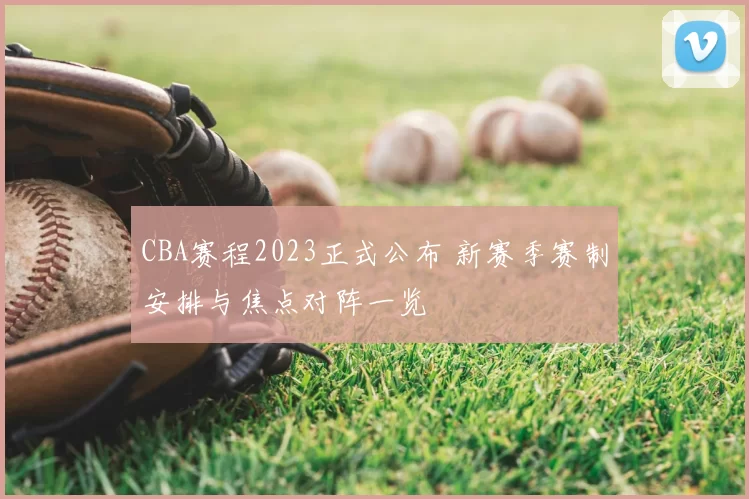 CBA赛程2023正式公布 新赛季赛制安排与焦点对阵一览
