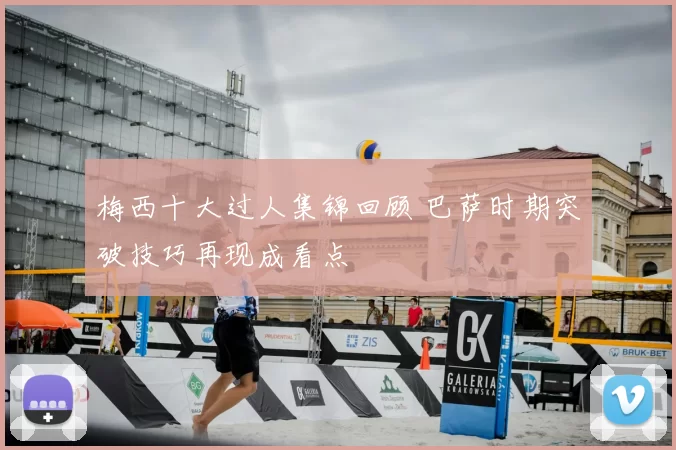 梅西十大过人集锦回顾 巴萨时期突破技巧再现成看点