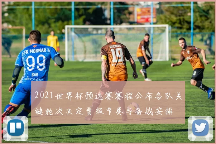 2021世界杯预选赛赛程公布各队关键轮次决定晋级节奏与备战安排