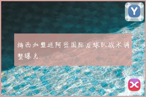 梅西加盟迈阿密国际后球队战术调整曝光