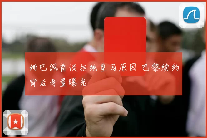 姆巴佩首谈拒绝皇马原因 巴黎续约背后考量曝光
