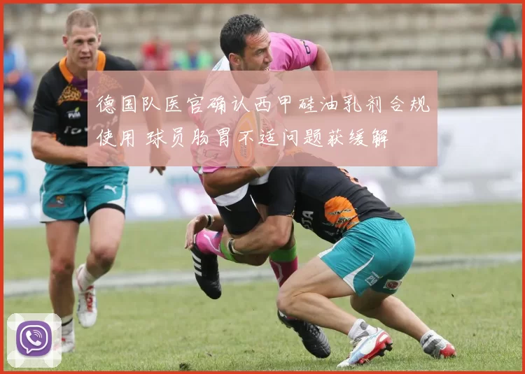 德国队医官确认西甲硅油乳剂合规使用 球员肠胃不适问题获缓解