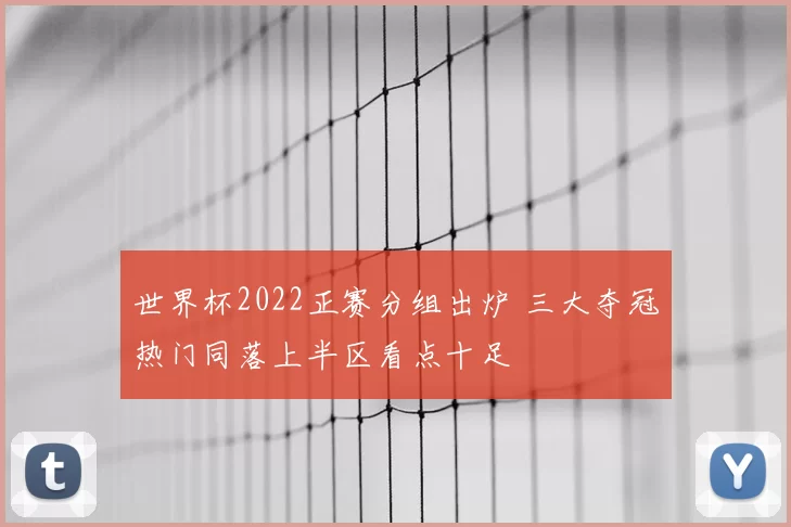 世界杯2022正赛分组出炉 三大夺冠热门同落上半区看点十足