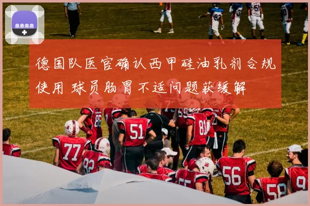 德国队医官确认西甲硅油乳剂合规使用 球员肠胃不适问题获缓解