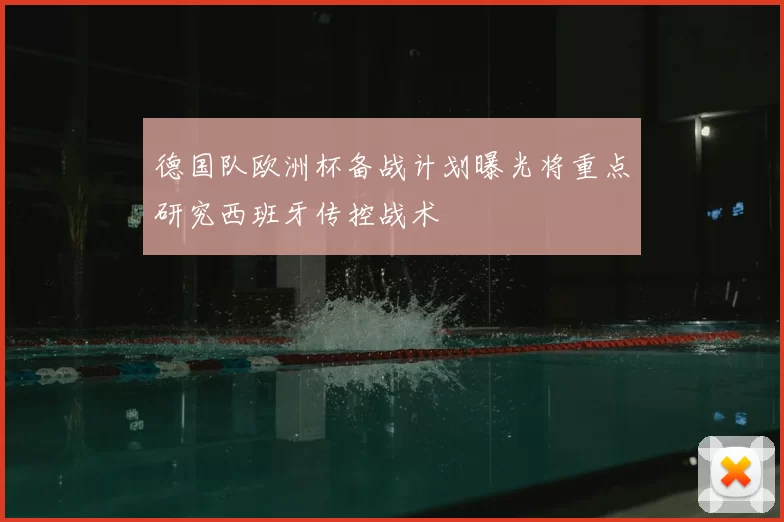 德国队欧洲杯备战计划曝光将重点研究西班牙传控战术