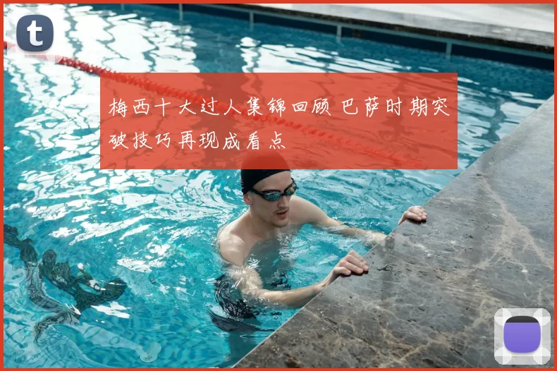 梅西十大过人集锦回顾 巴萨时期突破技巧再现成看点