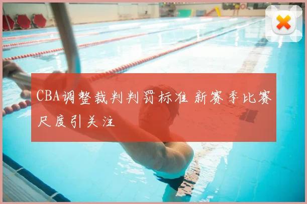 CBA调整裁判判罚标准 新赛季比赛尺度引关注