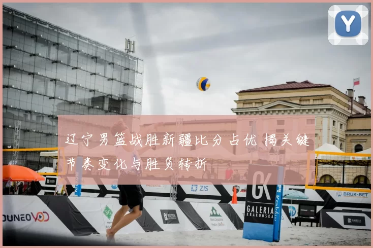 辽宁男篮战胜新疆比分占优 揭关键节奏变化与胜负转折