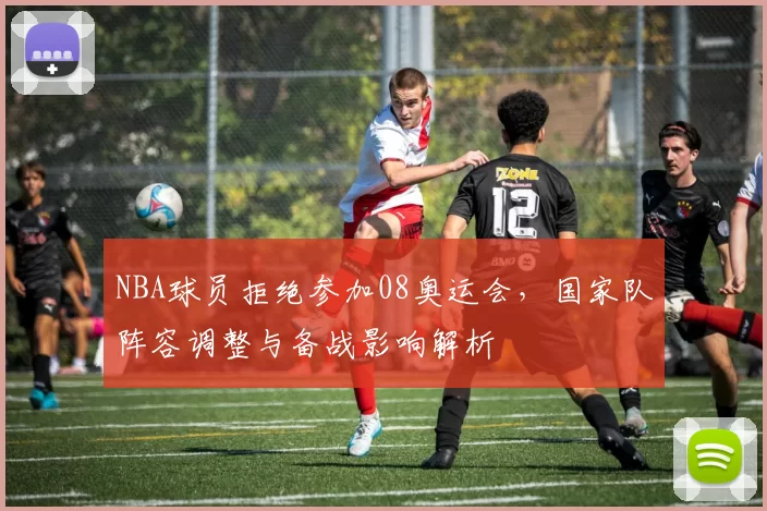 NBA球员拒绝参加08奥运会，国家队阵容调整与备战影响解析