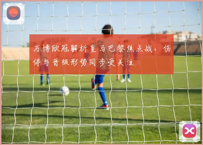 万博欧冠解析皇马巴黎焦点战，伤停与晋级形势同步受关注