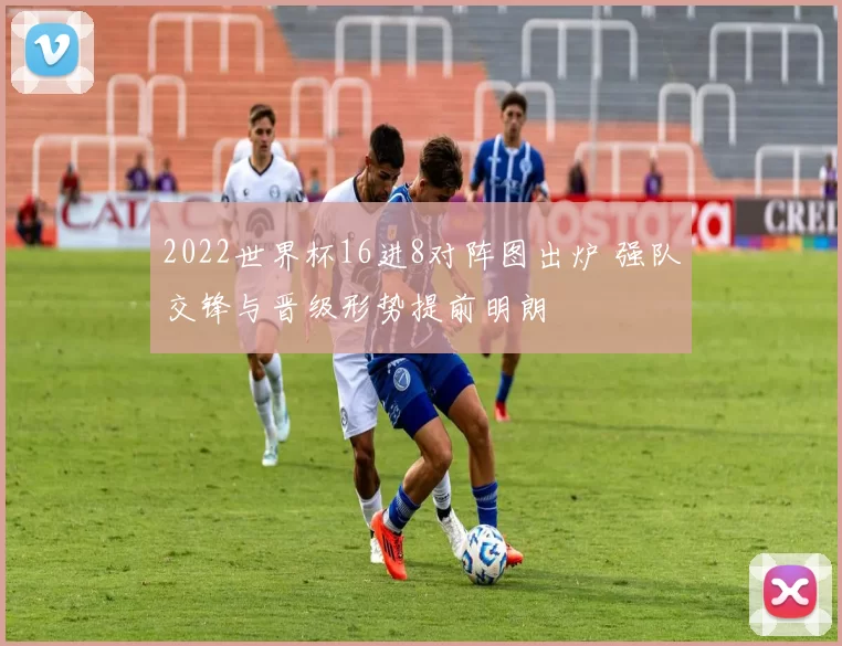 2022世界杯16进8对阵图出炉 强队交锋与晋级形势提前明朗