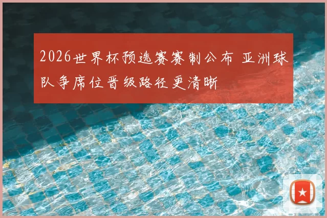 2026世界杯预选赛赛制公布 亚洲球队争席位晋级路径更清晰