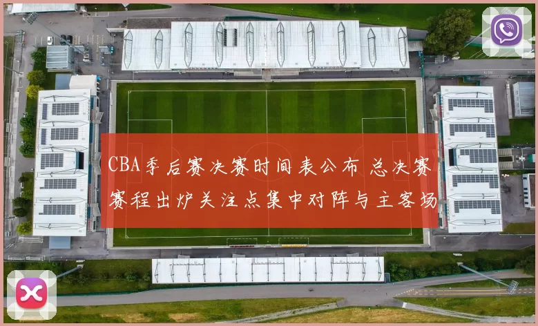 CBA季后赛决赛时间表公布 总决赛赛程出炉关注点集中对阵与主客场安排