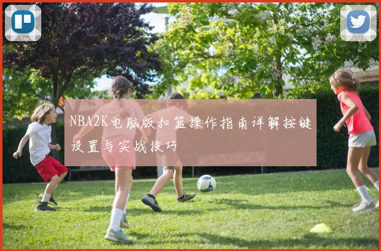 NBA2K电脑版扣篮操作指南详解按键设置与实战技巧