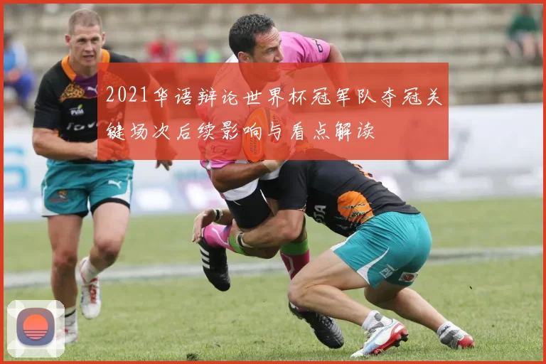 2021华语辩论世界杯冠军队夺冠关键场次后续影响与看点解读