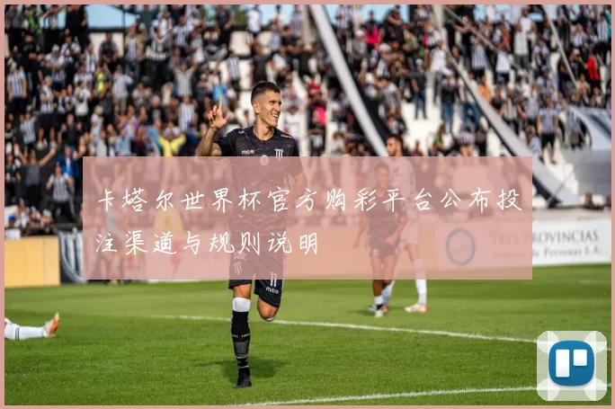 卡塔尔世界杯官方购彩平台公布投注渠道与规则说明