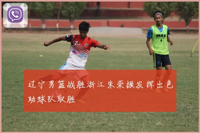 辽宁男篮战胜浙江朱荣振发挥出色助球队取胜