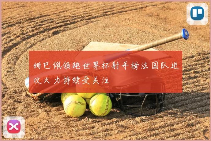姆巴佩领跑世界杯射手榜法国队进攻火力持续受关注