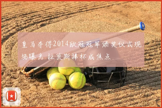 皇马夺得2014欧冠冠军颁奖仪式现场曝光 拉莫斯捧杯成焦点